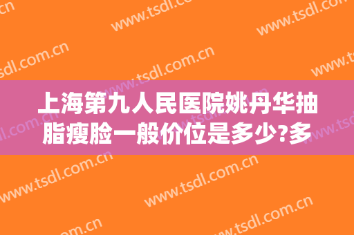 上海第九人民医院姚丹华抽脂瘦脸一般价位是多少?多长时间恢复?(上海第九人民医院抽脂多少钱)