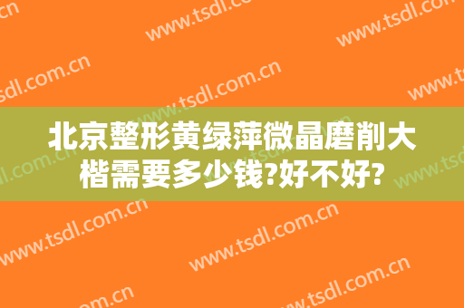 北京整形黄绿萍微晶磨削大楷需要多少钱?好不好?