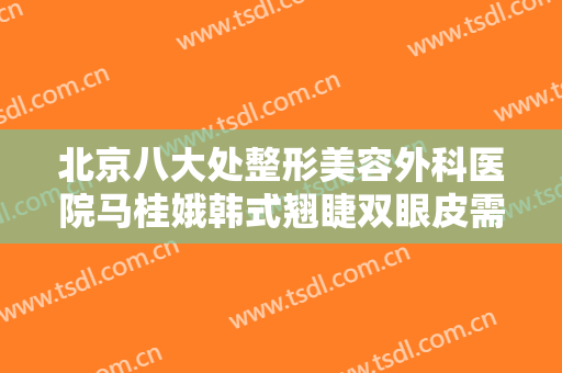 北京八大处整形美容外科医院马桂娥韩式翘睫双眼皮需要多少钱?可靠吗?