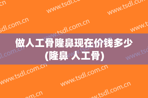 做人工骨隆鼻现在价钱多少(隆鼻 人工骨)