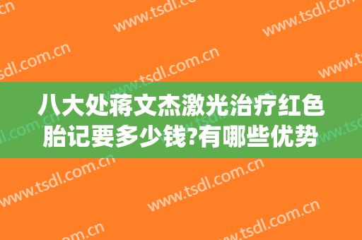 八大处蒋文杰激光治疗红色胎记要多少钱?有哪些优势?(激光祛红胎记)