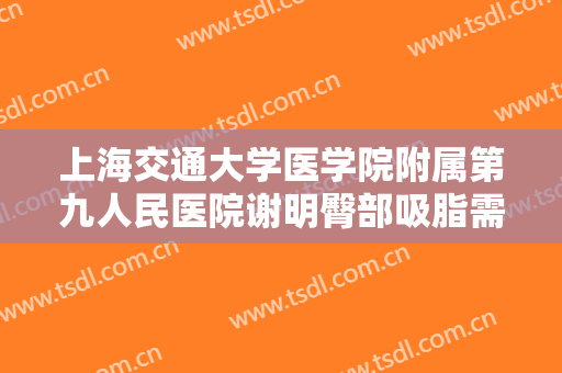 上海交通大学医学院附属第九人民医院谢明臀部吸脂需要多少钱?可靠吗?