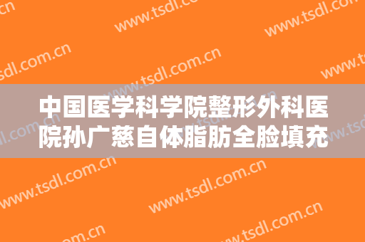 中国医学科学院整形外科医院孙广慈自体脂肪全脸填充什么价格?怎么样?
