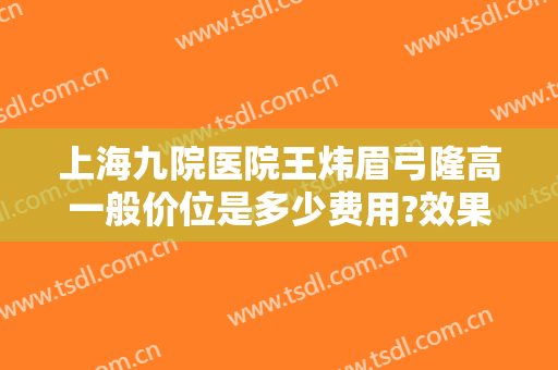 上海九院医院王炜眉弓隆高一般价位是多少费用?效果怎么样?