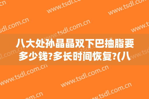 八大处孙晶晶双下巴抽脂要多少钱?多长时间恢复?(八大处双下巴吸脂)