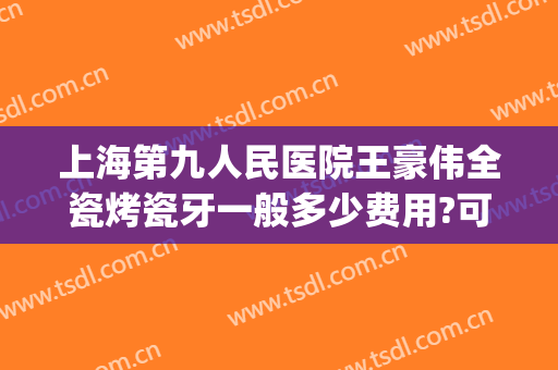 上海第九人民医院王豪伟全瓷烤瓷牙一般多少费用?可靠吗?(上海九院一颗烤瓷牙多少钱)