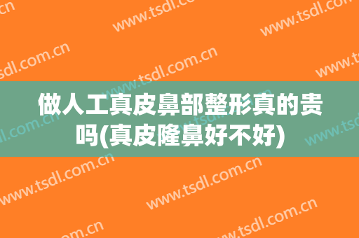 做人工真皮鼻部整形真的贵吗(真皮隆鼻好不好)