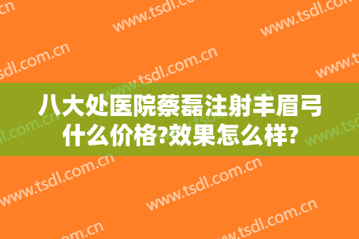 八大处医院蔡磊注射丰眉弓什么价格?效果怎么样?