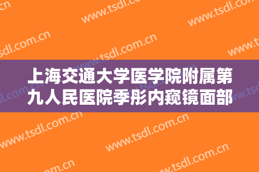 上海交通大学医学院附属第九人民医院季彤内窥镜面部提升价钱?效果怎么样?