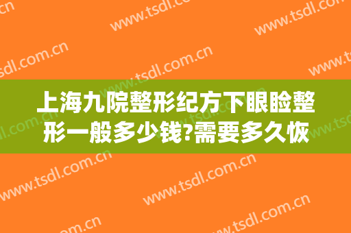 上海九院整形纪方下眼睑整形一般多少钱?需要多久恢复?(上海第九人民医院整形眼睛要多少钱?)