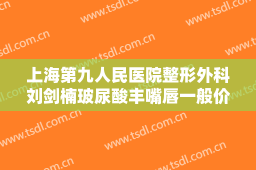 上海第九人民医院整形外科刘剑楠玻尿酸丰嘴唇一般价位是多少费用?怎么样?