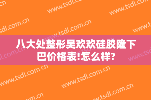 八大处整形吴欢欢硅胶隆下巴价格表!怎么样?