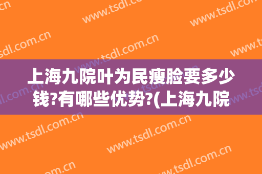 上海九院叶为民瘦脸要多少钱?有哪些优势?(上海九院叶为民简介)