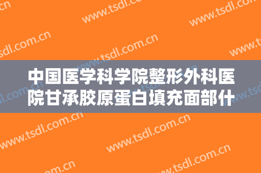 中国医学科学院整形外科医院甘承胶原蛋白填充面部什么价格?有哪些优势?