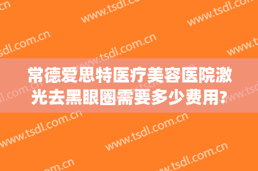 常德爱思特医疗美容医院激光去黑眼圈需要多少费用?需要多久恢复?(常德光子嫩肤医院 爱思特美您)
