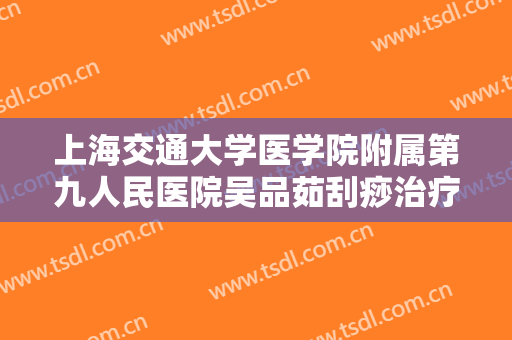 上海交通大学医学院附属第九人民医院吴品茹刮痧治疗酒渣鼻多少钱?怎么样?