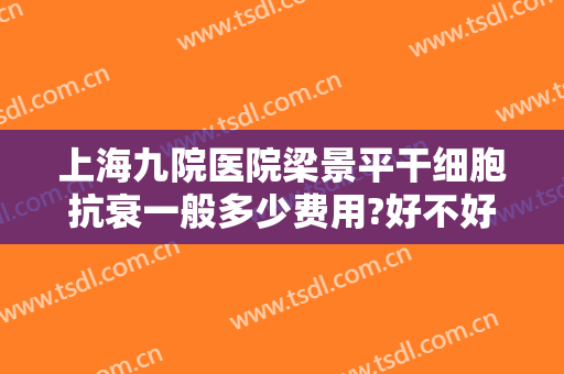 上海九院医院梁景平干细胞抗衰一般多少费用?好不好?