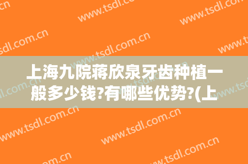 上海九院蒋欣泉牙齿种植一般多少钱?有哪些优势?(上海第九人民医院种植牙的价格)
