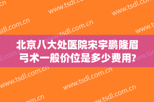 北京八大处医院宋宇鹏隆眉弓术一般价位是多少费用?需要多久恢复?(北京眉弓手术最好的大夫)