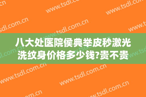 八大处医院侯典举皮秒激光洗纹身价格多少钱?贵不贵?(北京八大处皮秒祛斑多少钱)