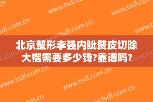 北京整形李强内眦赘皮切除大楷需要多少钱?靠谱吗?