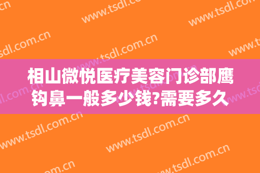 相山微悦医疗美容门诊部鹰钩鼻一般多少钱?需要多久恢复?(鹰钩鼻整容手术价格)
