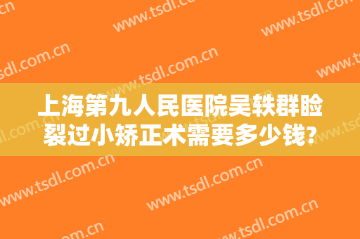 上海第九人民医院吴轶群睑裂过小矫正术需要多少钱?效果怎么样?