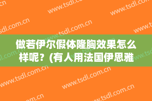 做若伊尔假体隆胸效果怎么样呢？(有人用法国伊思雅假体隆胸的吗)