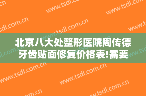 北京八大处整形医院周传德牙齿贴面修复价格表!需要多久恢复?