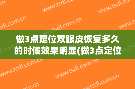 做3点定位双眼皮恢复多久的时候效果明显(做3点定位双眼皮恢复多久的时候效果明显一点)