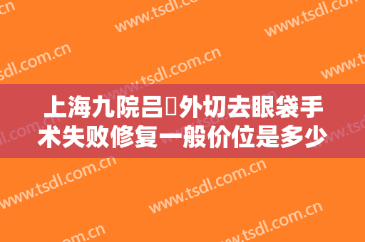 上海九院吕璘外切去眼袋手术失败修复一般价位是多少钱?有哪些优势?