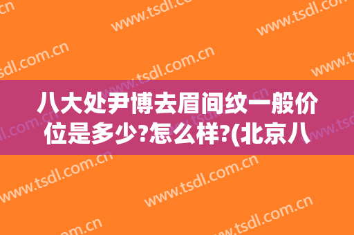 八大处尹博去眉间纹一般价位是多少?怎么样?(北京八大处纹眉价格)