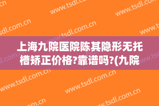 上海九院医院陈其隐形无托槽矫正价格?靠谱吗?(九院隐形矫正牙齿费用)