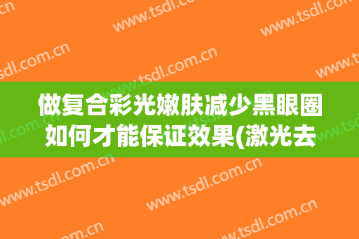 做复合彩光嫩肤减少黑眼圈如何才能保证效果(激光去黑眼圈 效果没有想象的好也)