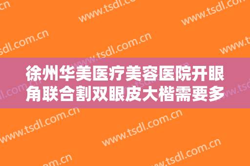 徐州华美医疗美容医院开眼角联合割双眼皮大楷需要多少费用?贵不贵?