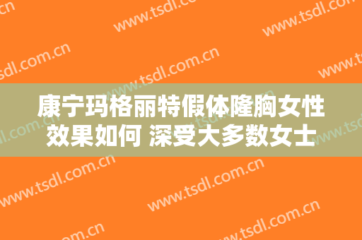 康宁玛格丽特假体隆胸女性效果如何 深受大多数女士热爱