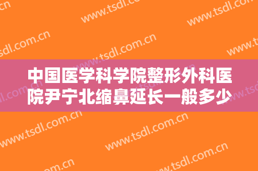 中国医学科学院整形外科医院尹宁北缩鼻延长一般多少钱?有哪些优势?