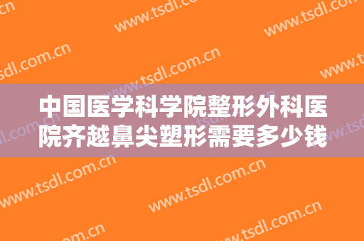 中国医学科学院整形外科医院齐越鼻尖塑形需要多少钱?需要多久恢复?