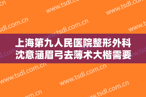 上海第九人民医院整形外科沈意涵眉弓去薄术大楷需要多少费用?靠谱吗?