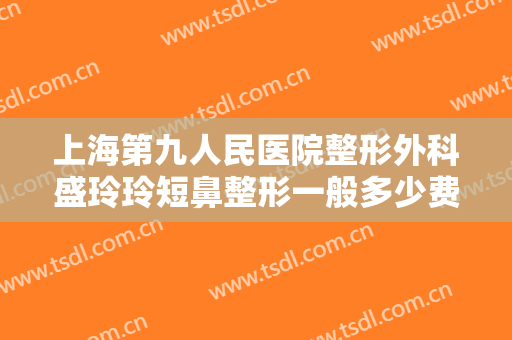 上海第九人民医院整形外科盛玲玲短鼻整形一般多少费用?效果怎么样?