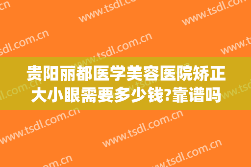 贵阳丽都医学美容医院矫正大小眼需要多少钱?靠谱吗?(贵阳整容眼睛最好的医院)