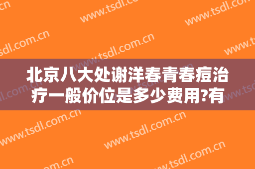 北京八大处谢洋春青春痘治疗一般价位是多少费用?有哪些优势?