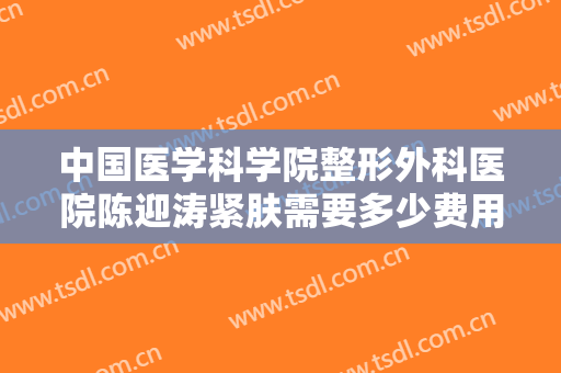 中国医学科学院整形外科医院陈迎涛紧肤需要多少费用?好不好?