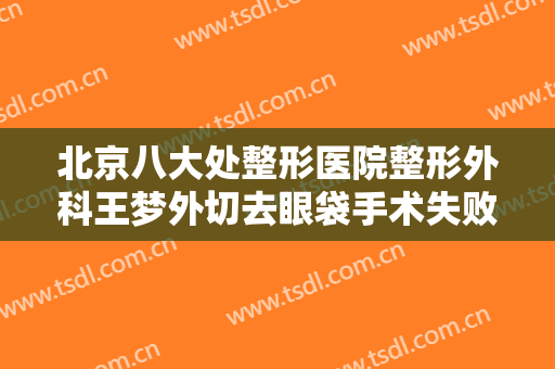 北京八大处整形医院整形外科王梦外切去眼袋手术失败修复要多少钱?好不好?