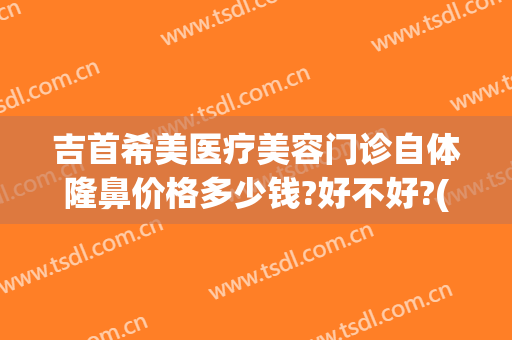 吉首希美医疗美容门诊自体隆鼻价格多少钱?好不好?(吉首臻美整形医院)