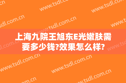上海九院王旭东E光嫩肤需要多少钱?效果怎么样?