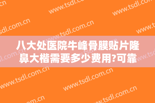 八大处医院牛峰骨膜贴片隆鼻大楷需要多少费用?可靠吗?
