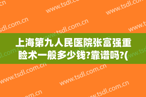 上海第九人民医院张富强重睑术一般多少钱?靠谱吗?(上海九院眼睑手术费用多少)