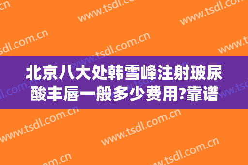 北京八大处韩雪峰注射玻尿酸丰唇一般多少费用?靠谱吗?(北京八大处打瘦脸针多少钱)