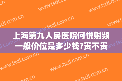 上海第九人民医院何悦射频一般价位是多少钱?贵不贵?(上海第九人民医院何悦医生怎么样)